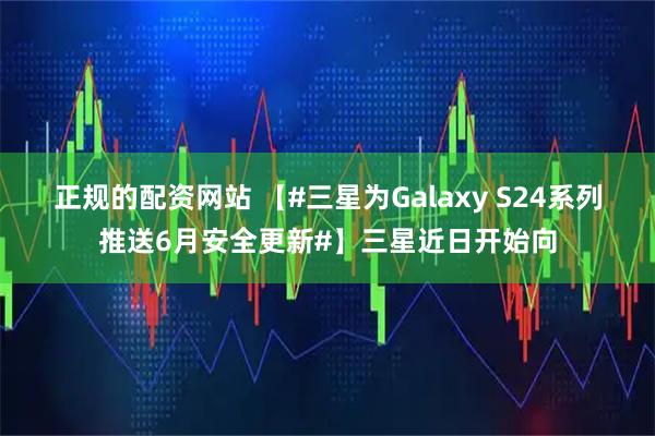 正规的配资网站 【#三星为Galaxy S24系列推送6月安全更新#】三星近日开始向