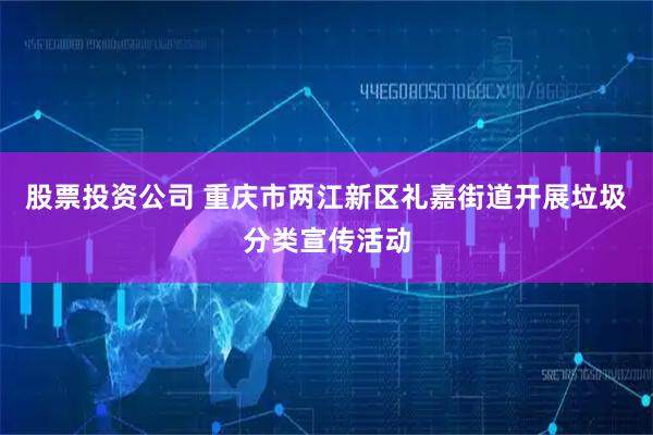 股票投资公司 重庆市两江新区礼嘉街道开展垃圾分类宣传活动