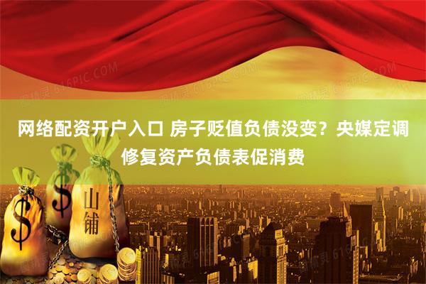 网络配资开户入口 房子贬值负债没变？央媒定调修复资产负债表促消费