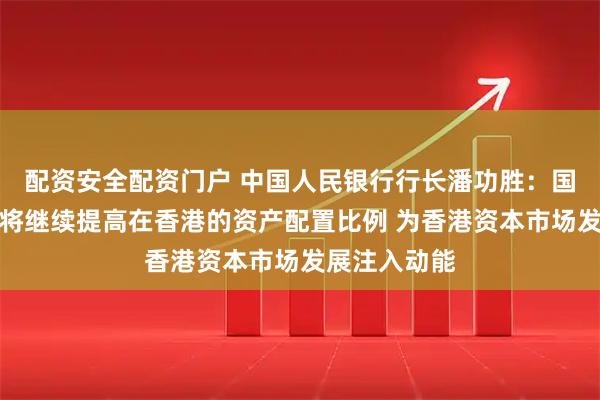 配资安全配资门户 中国人民银行行长潘功胜：国家外汇储备将继续提高在香港的资产配置比例 为香港资本市场发展注入动能