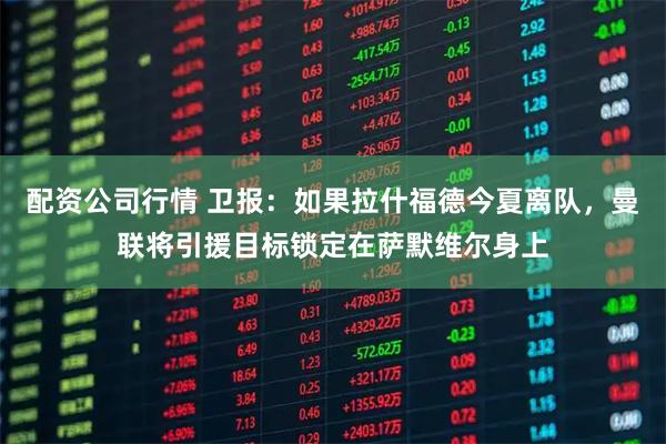 配资公司行情 卫报：如果拉什福德今夏离队，曼联将引援目标锁定在萨默维尔身上