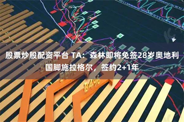 股票炒股配资平台 TA：森林即将免签28岁奥地利国脚施拉格尔，签约2+1年