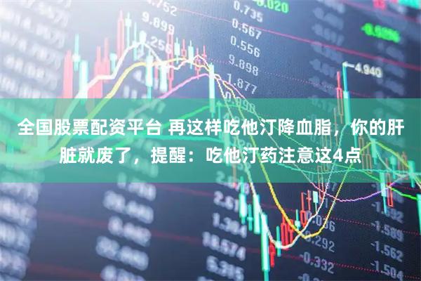 全国股票配资平台 再这样吃他汀降血脂，你的肝脏就废了，提醒：吃他汀药注意这4点