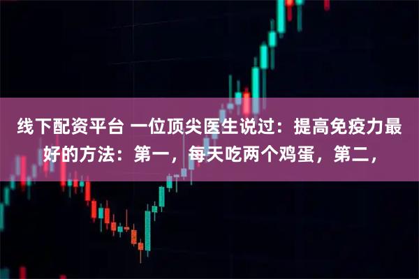 线下配资平台 一位顶尖医生说过：提高免疫力最好的方法：第一，每天吃两个鸡蛋，第二，