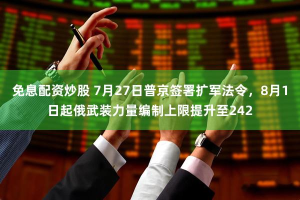 免息配资炒股 7月27日普京签署扩军法令，8月1日起俄武装力量编制上限提升至242