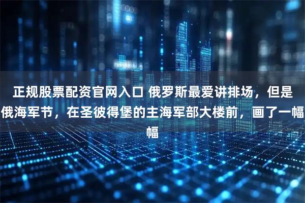 正规股票配资官网入口 俄罗斯最爱讲排场，但是俄海军节，在圣彼得堡的主海军部大楼前，画了一幅
