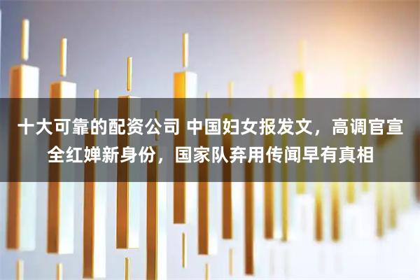 十大可靠的配资公司 中国妇女报发文，高调官宣全红婵新身份，国家队弃用传闻早有真相
