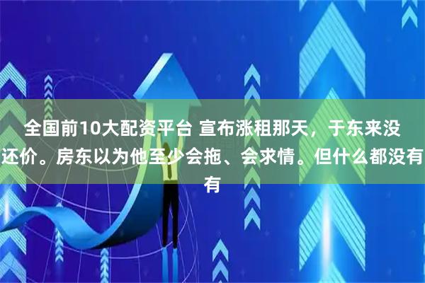 全国前10大配资平台 宣布涨租那天,于东来没还价。房东以为他至少会拖、会求情。但什么都没有