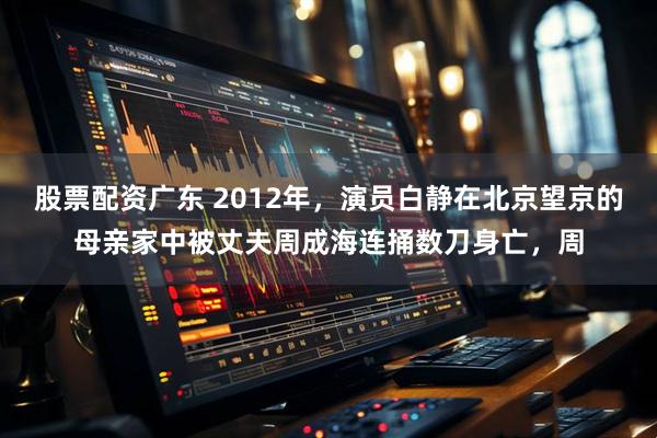 股票配资广东 2012年，演员白静在北京望京的母亲家中被丈夫周成海连捅数刀身亡，周