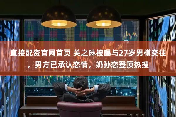 直接配资官网首页 关之琳被曝与27岁男模交往，男方已承认恋情，奶孙恋登顶热搜