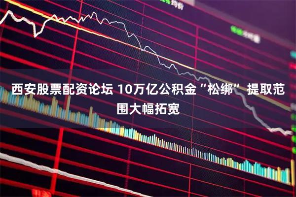 西安股票配资论坛 10万亿公积金“松绑” 提取范围大幅拓宽