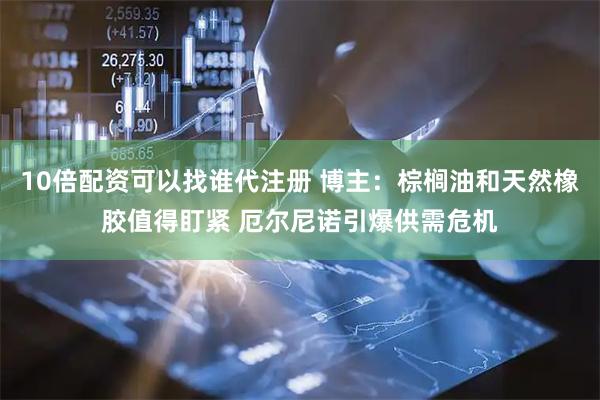 10倍配资可以找谁代注册 博主：棕榈油和天然橡胶值得盯紧 厄尔尼诺引爆供需危机