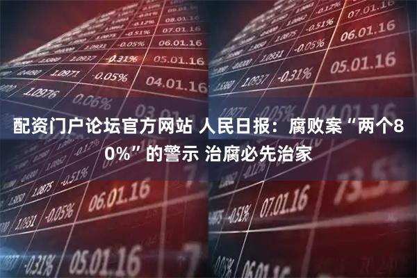 配资门户论坛官方网站 人民日报：腐败案“两个80%”的警示 治腐必先治家