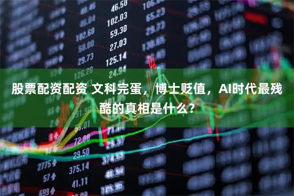 股票配资配资 文科完蛋，博士贬值，AI时代最残酷的真相是什么？