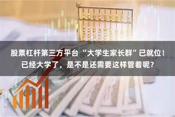 股票杠杆第三方平台 “大学生家长群”已就位！已经大学了，是不是还需要这样管着呢？