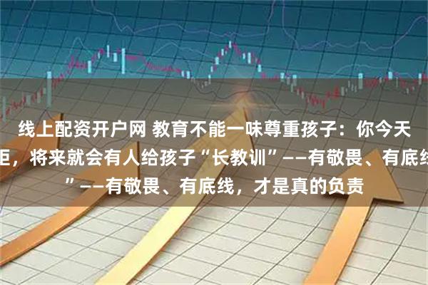 线上配资开户网 教育不能一味尊重孩子：你今天舍不得给他立规矩，将来就会有人给孩子“长教训”——有敬畏、有底线，才是真的负责